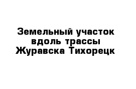 Земельный участок вдоль трассы Журавска-Тихорецк